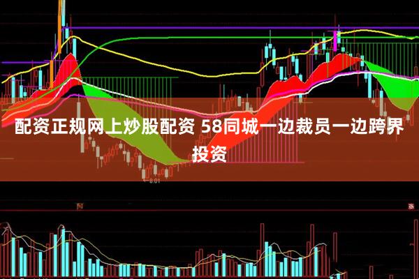 配资正规网上炒股配资 58同城一边裁员一边跨界投资