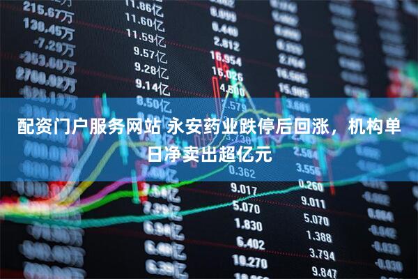 配资门户服务网站 永安药业跌停后回涨，机构单日净卖出超亿元