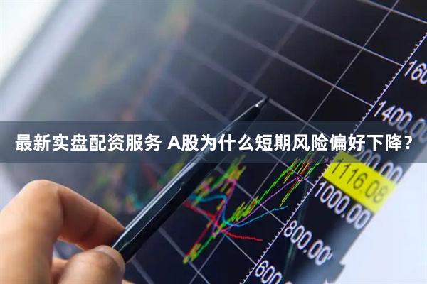 最新实盘配资服务 A股为什么短期风险偏好下降？