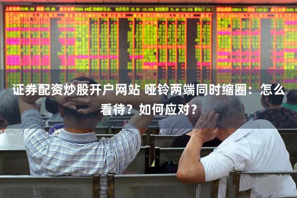 证券配资炒股开户网站 哑铃两端同时缩圈：怎么看待？如何应对？