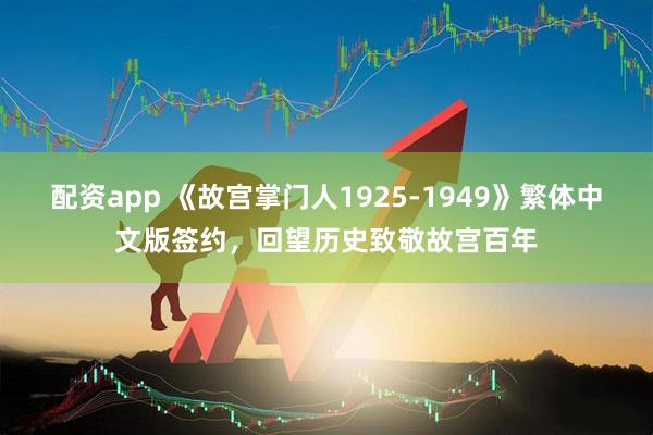 配资app 《故宫掌门人1925-1949》繁体中文版签约，回望历史致敬故宫百年