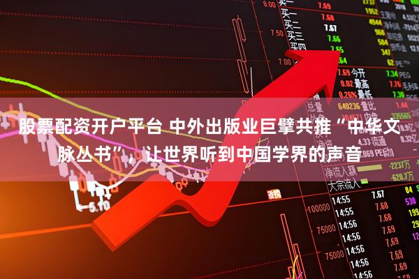 股票配资开户平台 中外出版业巨擘共推“中华文脉丛书”，让世界听到中国学界的声音