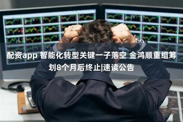 配资app 智能化转型关键一子落空 金鸿顺重组筹划8个月后终止|速读公告