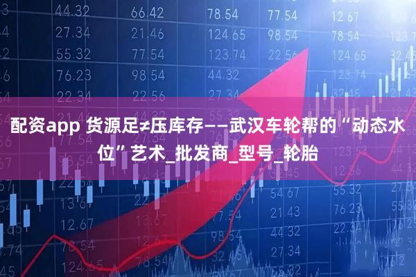 配资app 货源足≠压库存——武汉车轮帮的“动态水位”艺术_批发商_型号_轮胎