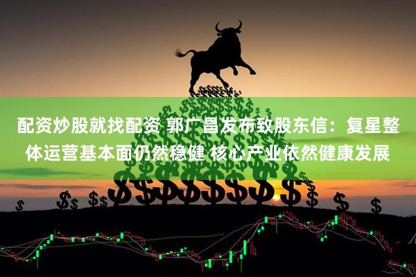 配资炒股就找配资 郭广昌发布致股东信：复星整体运营基本面仍然稳健 核心产业依然健康发展