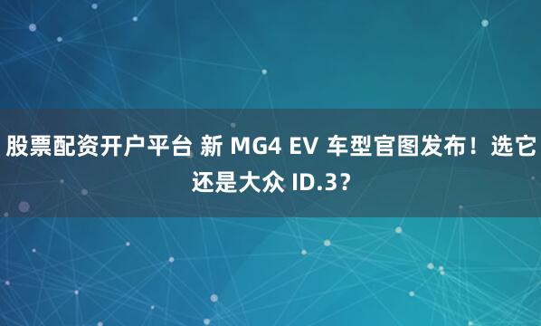 股票配资开户平台 新 MG4 EV 车型官图发布！选它还是大众 ID.3？
