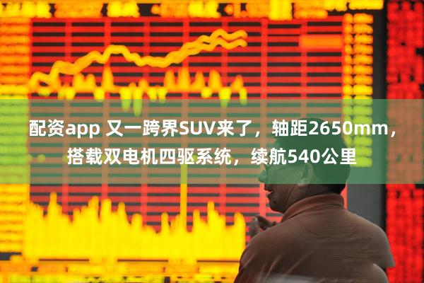 配资app 又一跨界SUV来了，轴距2650mm，搭载双电机四驱系统，续航540公里