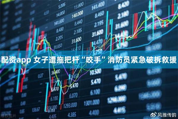 配资app 女子遭拖把杆“咬手”消防员紧急破拆救援