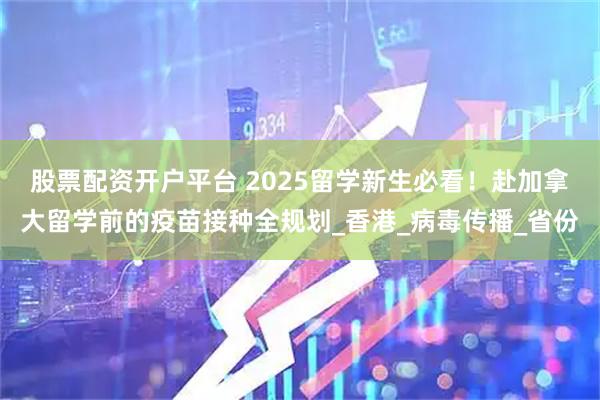 股票配资开户平台 2025留学新生必看！赴加拿大留学前的疫苗接种全规划_香港_病毒传播_省份