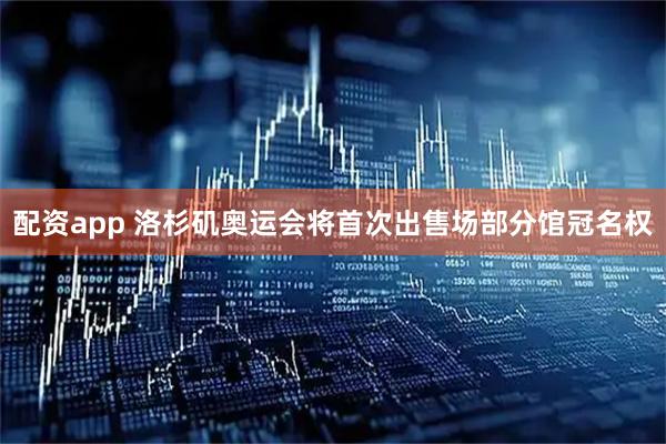 配资app 洛杉矶奥运会将首次出售场部分馆冠名权