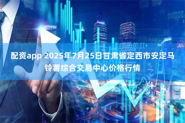 配资app 2025年7月25日甘肃省定西市安定马铃薯综合交易中心价格行情