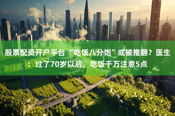 股票配资开户平台 “吃饭八分饱”或被推翻？医生：过了70岁以后，吃饭千万注意5点