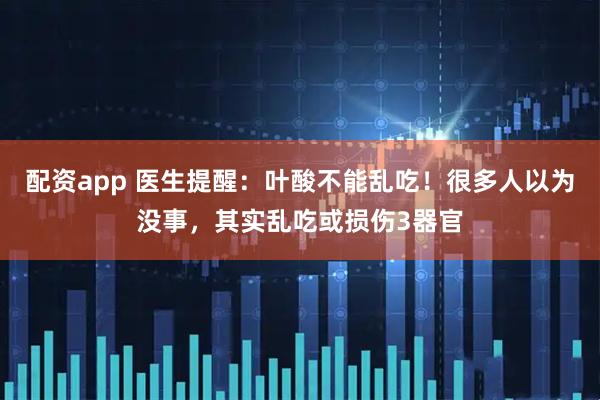 配资app 医生提醒：叶酸不能乱吃！很多人以为没事，其实乱吃或损伤3器官