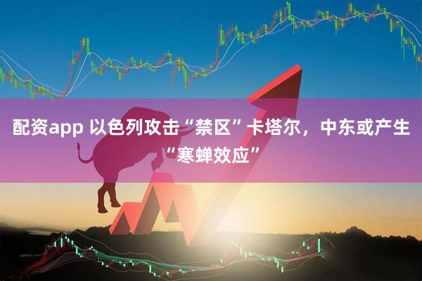 配资app 以色列攻击“禁区”卡塔尔，中东或产生“寒蝉效应”