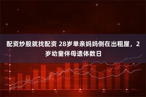 配资炒股就找配资 28岁单亲妈妈倒在出租屋，2岁幼童伴母遗体数日