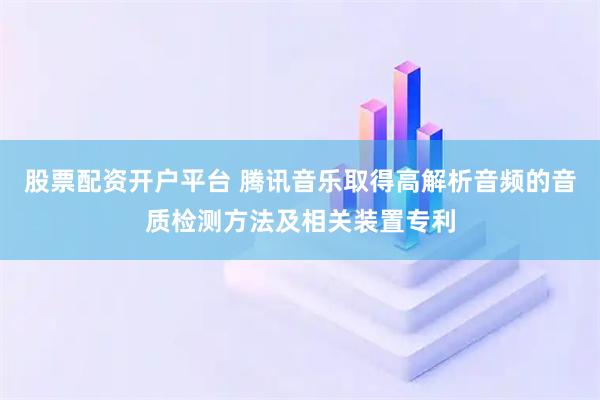 股票配资开户平台 腾讯音乐取得高解析音频的音质检测方法及相关装置专利
