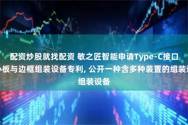 配资炒股就找配资 敏之匠智能申请Type-C接口中心板与边框组装设备专利, 公开一种含多种装置的组装设备