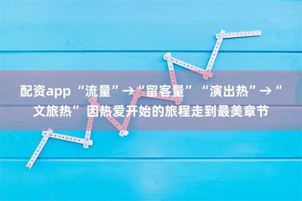 配资app “流量”→“留客量” “演出热”→“文旅热” 因热爱开始的旅程走到最美章节