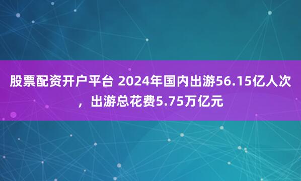 股票配资开户平台 2024年国内出游56.15亿人次，出游总花费5.75万亿元