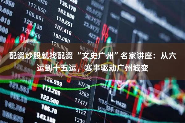 配资炒股就找配资 “文史广州”名家讲座：从六运到十五运，赛事驱动广州城变
