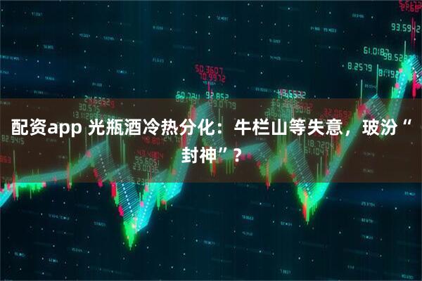 配资app 光瓶酒冷热分化：牛栏山等失意，玻汾“封神”？