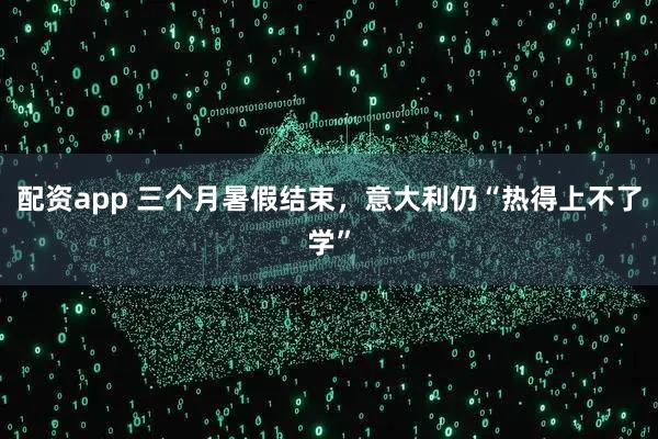 配资app 三个月暑假结束，意大利仍“热得上不了学”