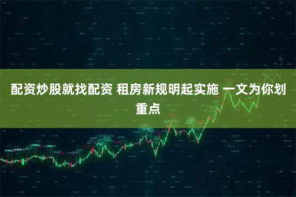 配资炒股就找配资 租房新规明起实施 一文为你划重点