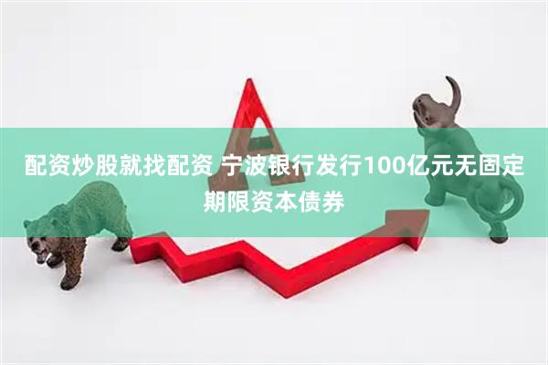 配资炒股就找配资 宁波银行发行100亿元无固定期限资本债券