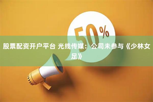 股票配资开户平台 光线传媒：公司未参与《少林女足》