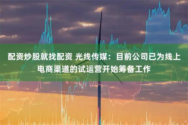 配资炒股就找配资 光线传媒：目前公司已为线上电商渠道的试运营开始筹备工作