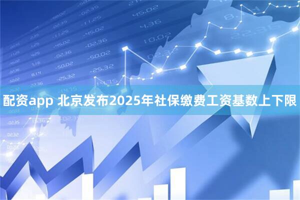 配资app 北京发布2025年社保缴费工资基数上下限
