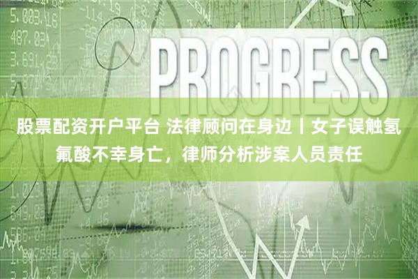 股票配资开户平台 法律顾问在身边丨女子误触氢氟酸不幸身亡，律师分析涉案人员责任