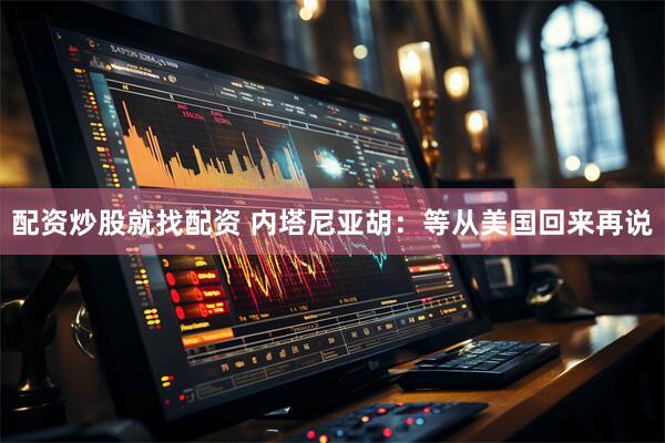 配资炒股就找配资 内塔尼亚胡：等从美国回来再说