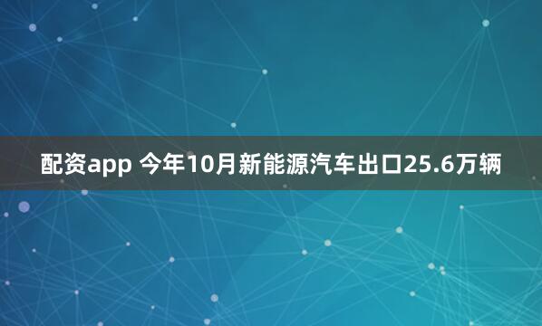 配资app 今年10月新能源汽车出口25.6万辆