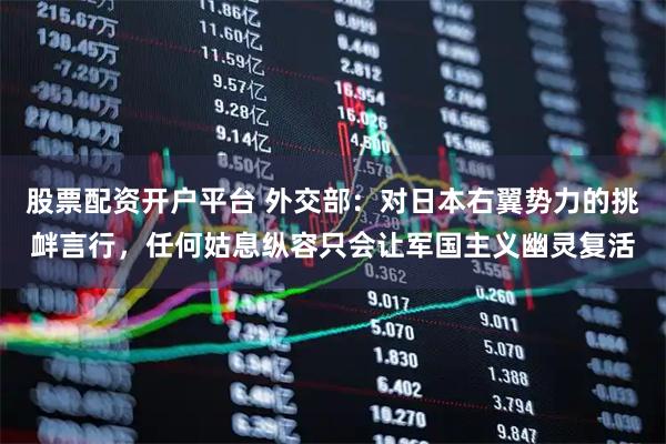 股票配资开户平台 外交部：对日本右翼势力的挑衅言行，任何姑息纵容只会让军国主义幽灵复活