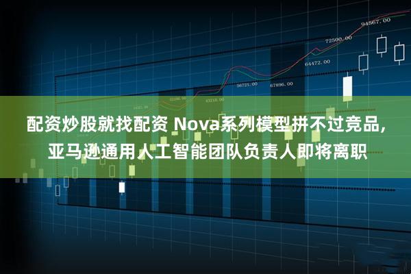 配资炒股就找配资 Nova系列模型拼不过竞品, 亚马逊通用人工智能团队负责人即将离职