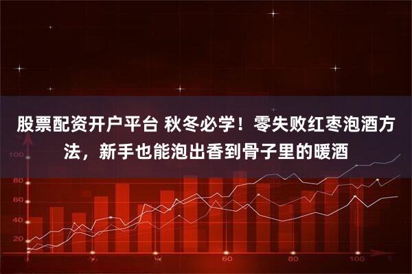 股票配资开户平台 秋冬必学！零失败红枣泡酒方法，新手也能泡出香到骨子里的暖酒