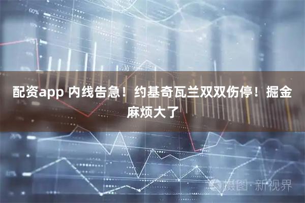 配资app 内线告急！约基奇瓦兰双双伤停！掘金麻烦大了