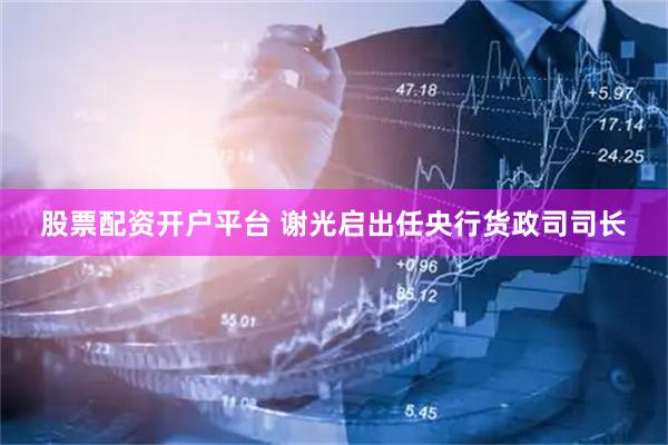 股票配资开户平台 谢光启出任央行货政司司长