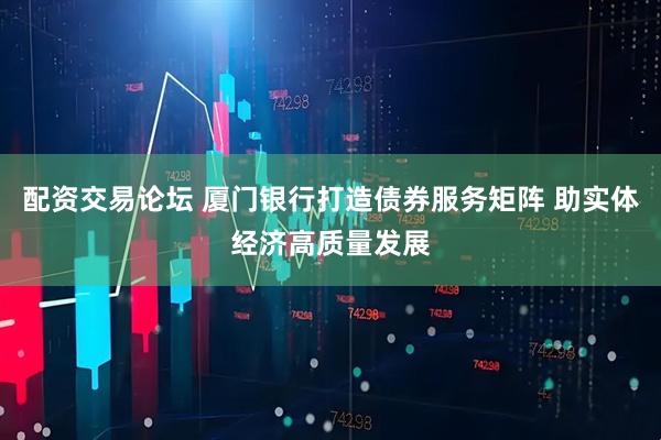 配资交易论坛 厦门银行打造债券服务矩阵 助实体经济高质量发展