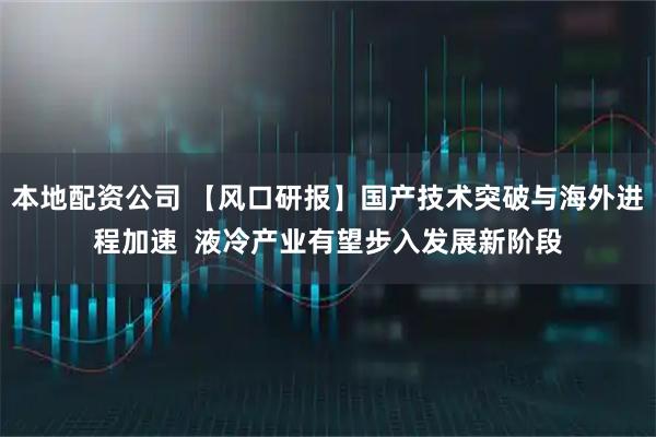 本地配资公司 【风口研报】国产技术突破与海外进程加速  液冷产业有望步入发展新阶段