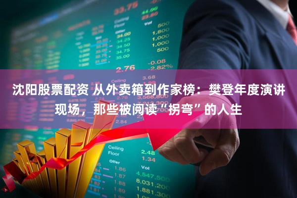 沈阳股票配资 从外卖箱到作家榜：樊登年度演讲现场，那些被阅读“拐弯”的人生