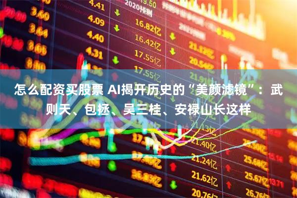 怎么配资买股票 AI揭开历史的“美颜滤镜”：武则天、包拯、吴三桂、安禄山长这样