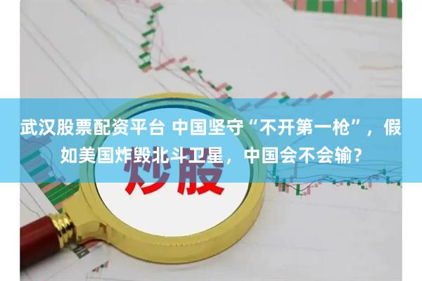 武汉股票配资平台 中国坚守“不开第一枪”，假如美国炸毁北斗卫星，中国会不会输？