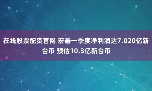 在线股票配资官网 宏碁一季度净利润达7.020亿新台币 预估10.3亿新台币