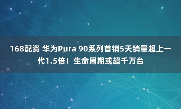 168配资 华为Pura 90系列首销5天销量超上一代1.5倍！生命周期或超千万台