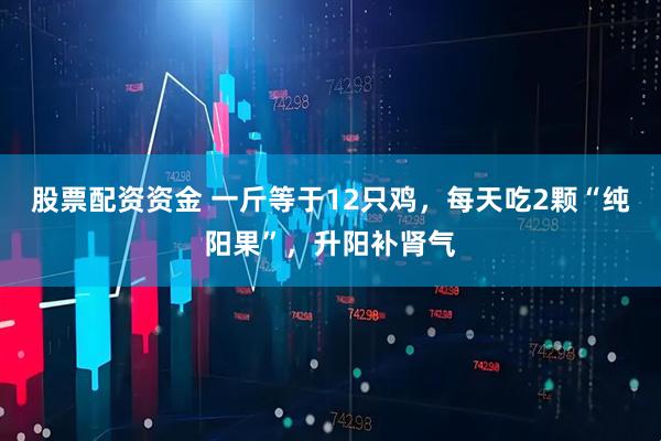 股票配资资金 一斤等于12只鸡，每天吃2颗“纯阳果”，升阳补肾气